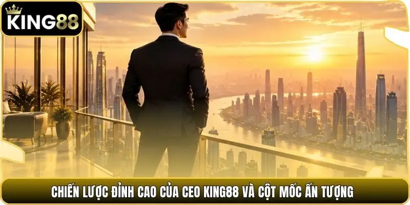 Chiến lược đỉnh cao của CEO king88 và cột mốc ấn tượng
