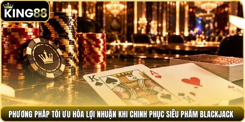 Phương pháp tối ưu hóa lợi nhuận khi chinh phục siêu phẩm Blackjack